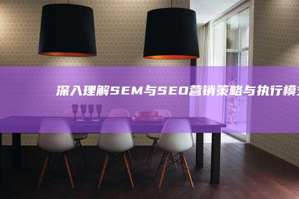 深入理解SEM与SEO：营销策略与执行模式的区别